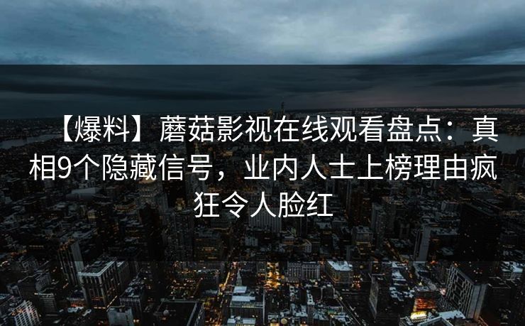 【爆料】蘑菇影视在线观看盘点:真相9个隐藏信号,业内人士上榜理由疯狂令人脸红 【爆料】蘑菇影视在线观看盘点:真相9个隐藏信号,业内人士上榜理由疯狂令人脸红