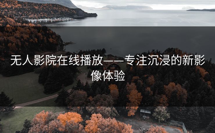 无人影院在线播放——专注沉浸的新影像体验 无人影院在线播放——专注沉浸的新影像体验
