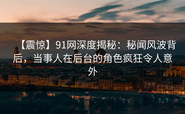 【震惊】91网深度揭秘:秘闻风波背后,当事人在后台的角色疯狂令人意外 【震惊】91网深度揭秘:秘闻风波背后,当事人在后台的角色疯狂令人意外