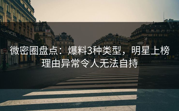 微密圈盘点：爆料3种类型，明星上榜理由异常令人无法自持
