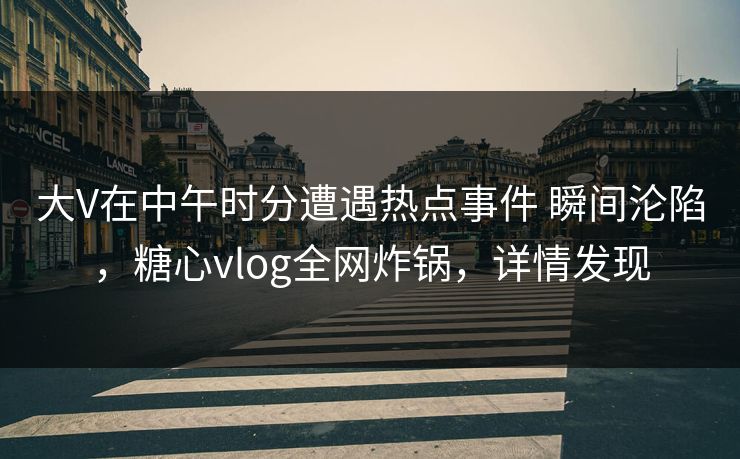 大V在中午时分遭遇热点事件 瞬间沦陷，糖心vlog全网炸锅，详情发现