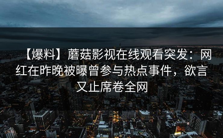 【爆料】蘑菇影视在线观看突发：网红在昨晚被曝曾参与热点事件，欲言又止席卷全网