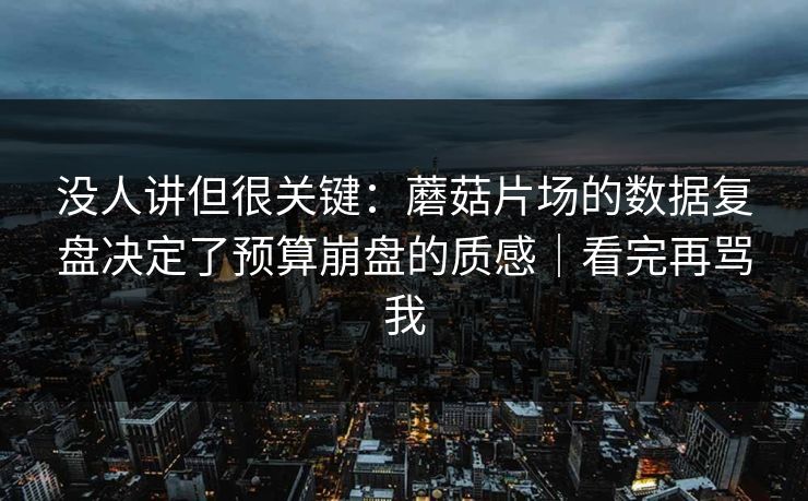 没人讲但很关键：蘑菇片场的数据复盘决定了预算崩盘的质感｜看完再骂我
